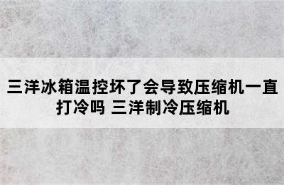 三洋冰箱温控坏了会导致压缩机一直打冷吗 三洋制冷压缩机